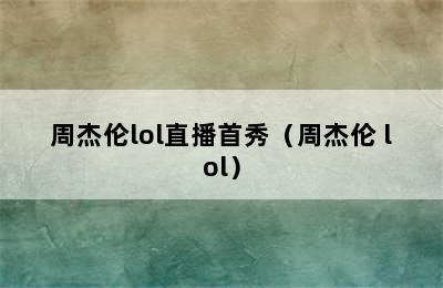 周杰伦lol直播首秀（周杰伦 lol）